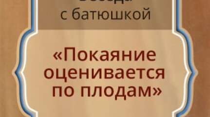 «Покаяние оценивается по плодам»
