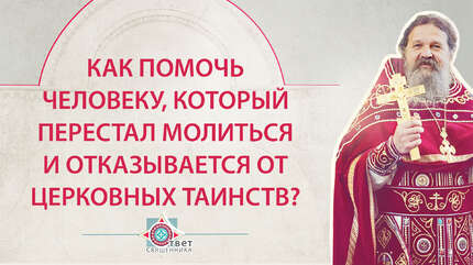 Как помочь человеку, который перестал молиться и отказывается от участия в церковных таинствах?