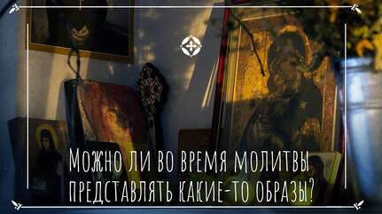 Можно ли во время молитвы представлять какие-то образы?