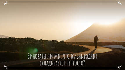 Есть ли наша вина в том, что жизнь родных складывается непросто?