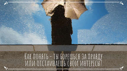Как понять — ты борешься за правду или отстаиваешь свои интересы?