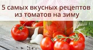 5 самых вкусных рецептов из томатов на зиму